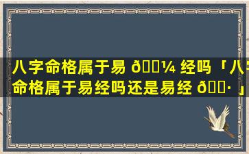 八字命格属于易 🐼 经吗「八字命格属于易经吗还是易经 🕷 」